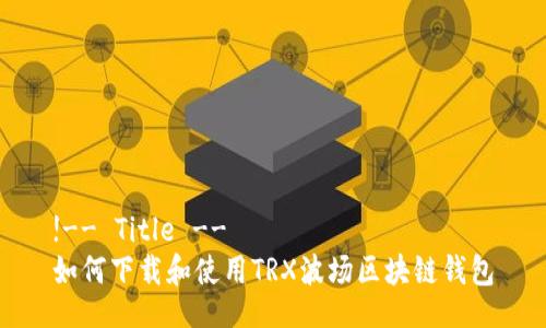 !-- Title -- 
如何下载和使用TRX波场区块链钱包