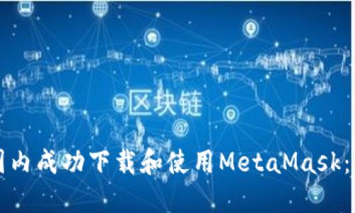 如何在国内成功下载和使用MetaMask：详尽指南