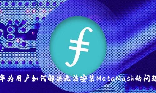 华为用户如何解决无法安装MetaMask的问题