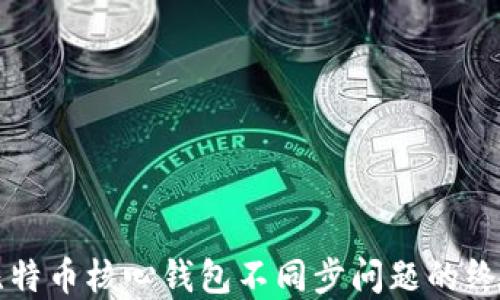 
解决比特币核心钱包不同步问题的终极指南