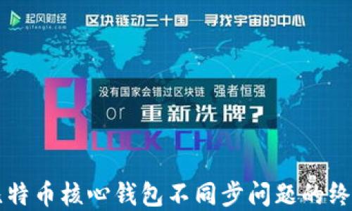 
解决比特币核心钱包不同步问题的终极指南