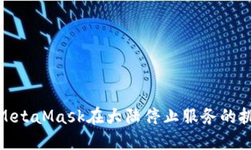 如何应对MetaMask在大陆停止服务的挑战与机遇