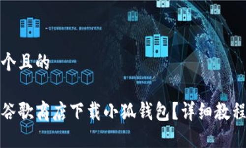 思考一个且的  
```xml
如何在谷歌商店下载小狐钱包？详细教程与技巧