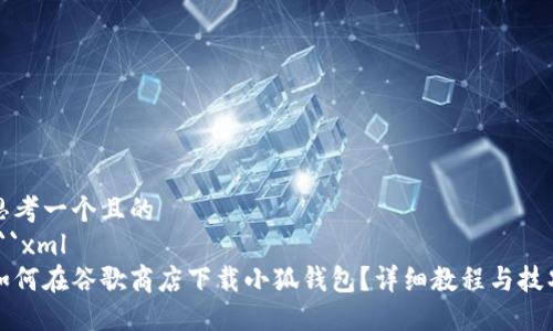 思考一个且的  
```xml
如何在谷歌商店下载小狐钱包？详细教程与技巧