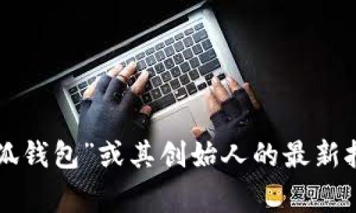 关于“小狐钱包创始人”的具体个人信息，尤其是其出生地或背景，可能不是公开广泛的信息。为了获取最准确和最新的信息，建议查阅有关“小狐钱包”或其创始人的最新报道、官方网站或社交媒体资料。这些平台通常会提供相关的企业信息和创始人的背景介绍。如果有其他问题或需要更详细的信息，请随时告知！