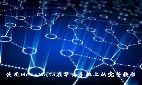 使用MetaMask在华为手机上的完整教程