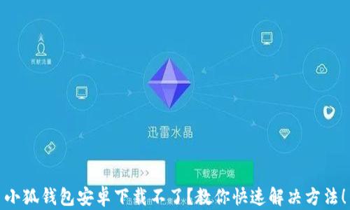 
小狐钱包安卓下载不了？教你快速解决方法！