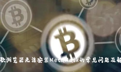 解决谷歌浏览器无法安装MetaMask的常见问题及解决方案