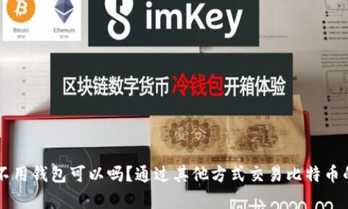交易比特币不用钱包可以吗？通过其他方式交易比特币的可能性分析