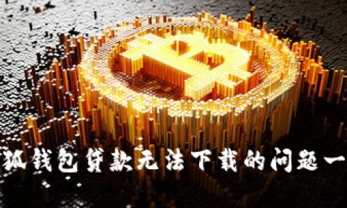 解决小狐钱包贷款无法下载的问题一步到位
