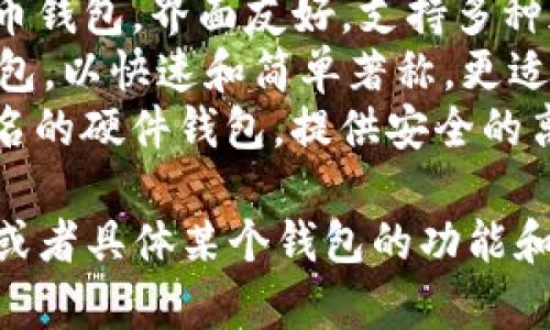 比特币钱包的名字主要有几种常见的类型，具体名称根据不同的品牌和功能而异。以下是一些知名的比特币钱包：

1. **Blockchain Wallet**：最早和最著名的比特币钱包之一，提供在线和移动版本。
2. **Coinbase**：一个热门的加密货币交易平台，提供钱包服务，易于使用，适合初学者。
3. **Exodus**：一款桌面和移动平台比特币钱包，界面友好，支持多种加密货币。
4. **Electrum**：一个轻量级的比特币钱包，以快速和简单著称，更适合有经验的用户。
5. **Trezor**和**Ledger**：这两款是著名的硬件钱包，提供安全的离线存储选项。

如果您想了解更多关于比特币钱包的信息或者具体某个钱包的功能和使用方法，欢迎随时问我！