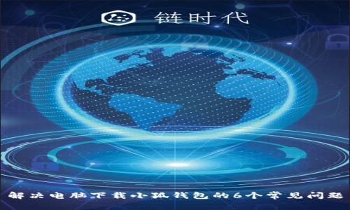 解决电脑下载小狐钱包的6个常见问题