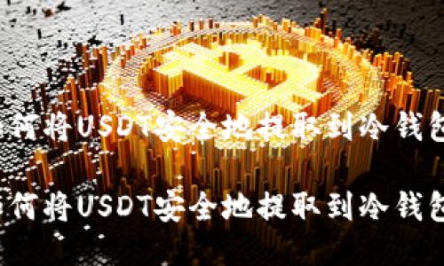 如何将USDT安全地提取到冷钱包？

如何将USDT安全地提取到冷钱包？
