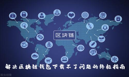 解决区块链钱包下载不了问题的终极指南