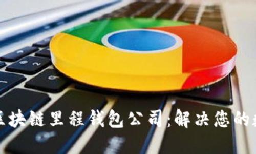 如何选择最佳的区块链里程钱包公司：解决您的数字资产管理难题