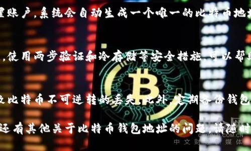 比特币钱包地址是由一串字母和数字组成的字符串，用于区分不同的比特币账户。每个比特币钱包都有其唯一的地址，用户可以使用此地址来接收比特币。以下是一些关键点关于比特币钱包地址：

一、比特币钱包地址的构成
比特币钱包地址通常由26到35个字符组成，使用大写字母、小写字母和数字。地址通常以'1'、'3'或'b'开头，这取决于使用的地址类型。比特币的地址有几种不同的类型，包括传统地址(P2PKH)和多重签名地址(P2SH)等。

二、如何获取比特币钱包地址
获取比特币钱包地址非常简单，用户只需下载一个比特币钱包应用程序，按照说明设置账户，系统会自动生成一个唯一的比特币地址。常见的钱包类型有软件钱包、硬件钱包和在线钱包等。

三、比特币钱包地址的安全性
尽管比特币钱包地址可以自由分享以接收比特币，但保护私钥是确保钱包安全的关键。使用两步验证和冷存储等安全措施，可以帮助用户避免被盗风险。

四、使用比特币钱包地址的注意事项
在使用比特币钱包地址时，用户应确保与他人共享地址时的准确性，错误的地址将导致比特币不可逆转的丢失。此外，定期备份钱包文件也是非常重要的，防止数据丢失。

通过以上信息，可以了解到比特币钱包地址的基本情况、获取方式及安全性等。如果您还有其他关于比特币钱包地址的问题，请随时提问！