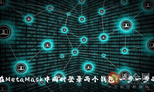 如何在MetaMask中同时登录两个钱包：一步一步的指南