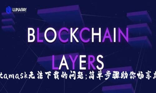 解决Metamask无法下载的问题：简单步骤助你畅享加密钱包