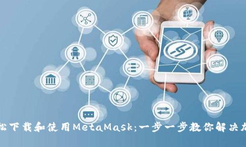 如何在手机端轻松下载和使用MetaMask：一步一步教你解决加密钱包使用痛点