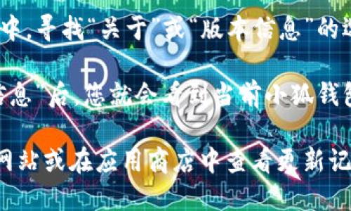 要查看小狐钱包的版本号，可以按照以下步骤操作：

1. **打开小狐钱包应用**：在您的手机上找到并运行小狐钱包。

2. **进入设置**：通常，在应用的主界面上，您会看到一个“设置”或“个人中心”的选项，点击进入。

3. **查找关于或版本信息**：在设置菜单中，寻找“关于”或“版本信息”的选项。该选项通常位于设置的底部。

4. **查看版本号**：进入“关于”或“版本信息”后，您就会看到当前小狐钱包的版本号。

如果仍有疑问，可以访问小狐钱包的官方网站或在应用商店中查看更新记录，通常会列出最新版本号及其更新内容。