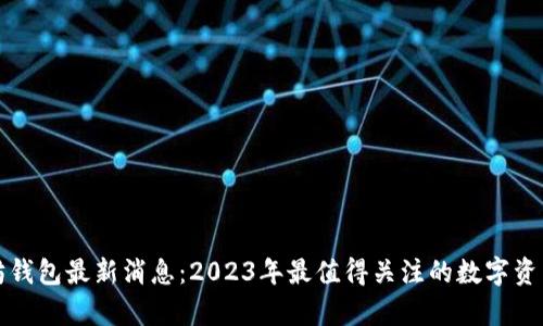 龙品以太坊钱包最新消息：2023年最值得关注的数字资产存储选择