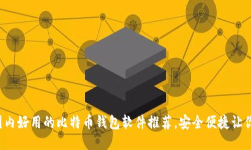 2023年国内好用的比特币钱包软件推荐，安全便捷让你放心交易