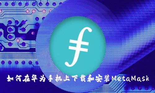 如何在华为手机上下载和安装MetaMask