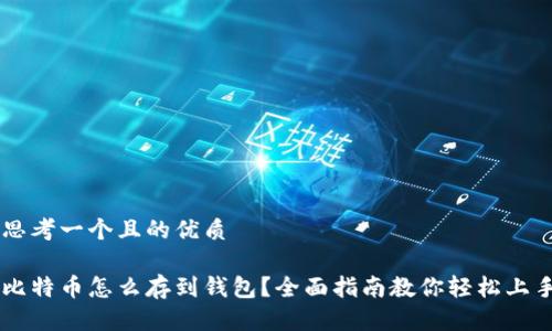 思考一个且的优质

比特币怎么存到钱包？全面指南教你轻松上手