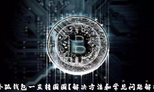 
小狐钱包一直转圈圈？解决方法和常见问题解析